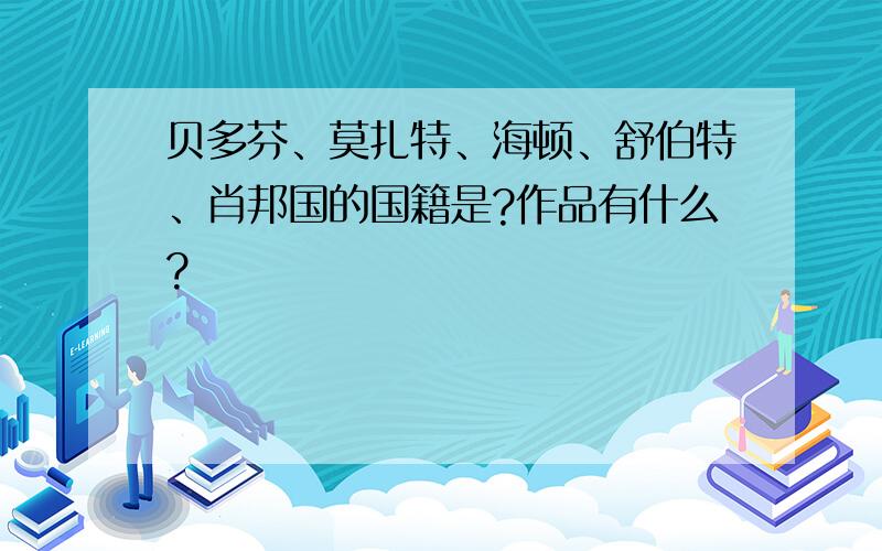 贝多芬、莫扎特、海顿、舒伯特、肖邦国的国籍是?作品有什么?