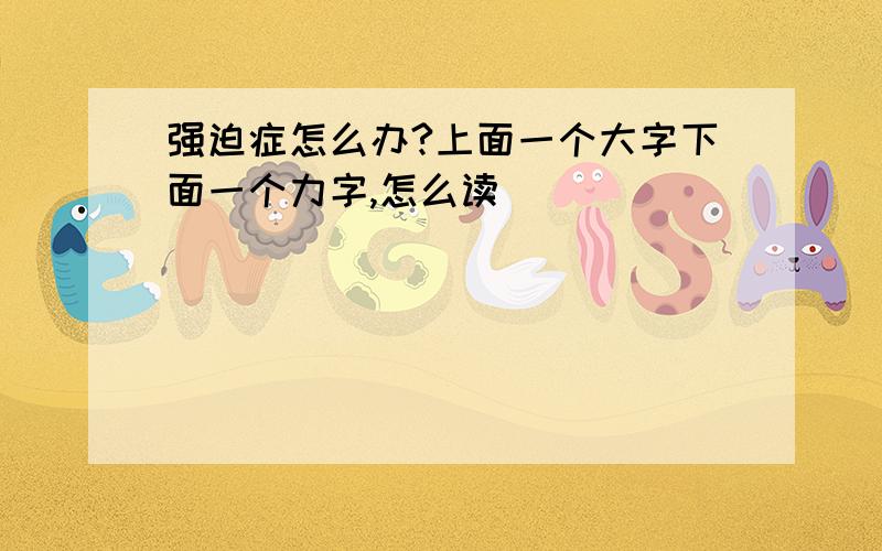 强迫症怎么办?上面一个大字下面一个力字,怎么读