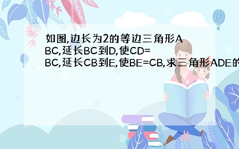 如图,边长为2的等边三角形ABC,延长BC到D,使CD=BC,延长CB到E,使BE=CB,求三角形ADE的周长?