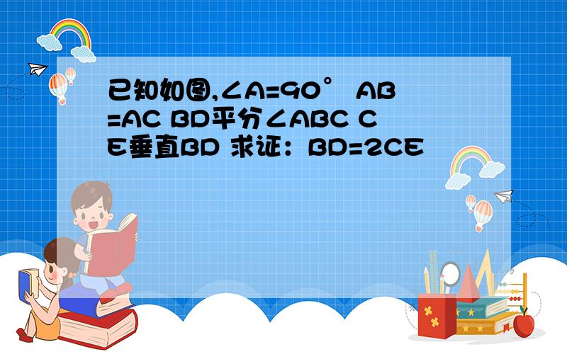 已知如图,∠A=90° AB=AC BD平分∠ABC CE垂直BD 求证：BD=2CE