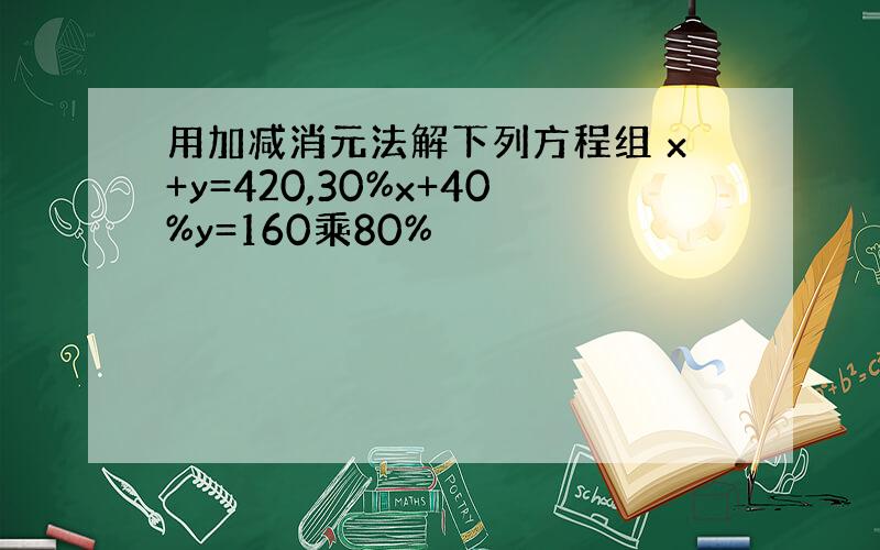 用加减消元法解下列方程组 x+y=420,30%x+40%y=160乘80%