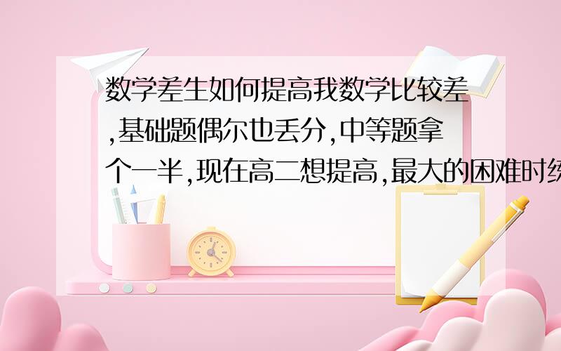 数学差生如何提高我数学比较差,基础题偶尔也丢分,中等题拿个一半,现在高二想提高,最大的困难时练习题中有好多不会的,看答案