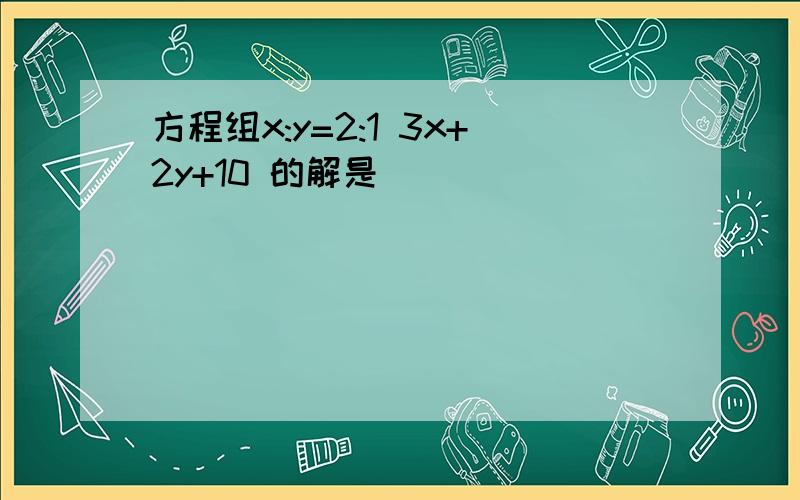 方程组x:y=2:1 3x+2y+10 的解是