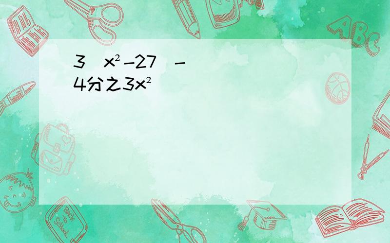 3（x²-27）-4分之3x²