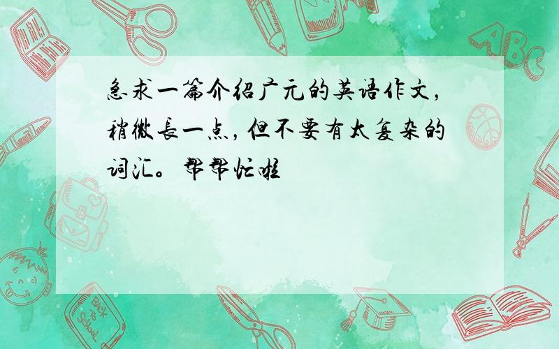 急求一篇介绍广元的英语作文，稍微长一点，但不要有太复杂的词汇。帮帮忙啦