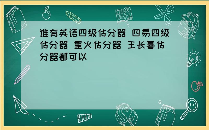 谁有英语四级估分器 四易四级估分器 星火估分器 王长喜估分器都可以