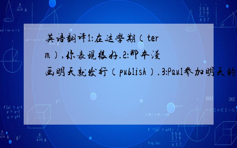 英语翻译1：在这学期（term）,你表现很好.2：那本漫画明天就发行（publish）.3：Paul参加明天的选举（el