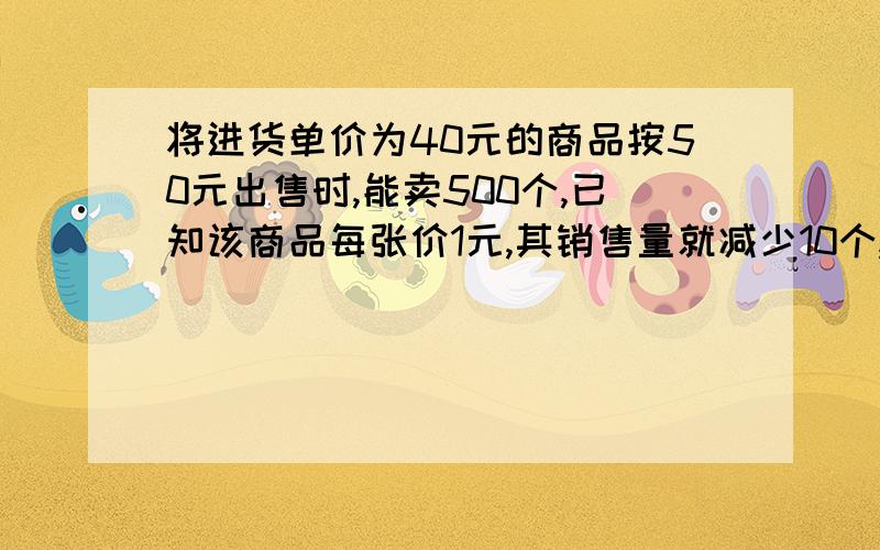 将进货单价为40元的商品按50元出售时,能卖500个,已知该商品每张价1元,其销售量就减少10个,为了赚8000元利润,