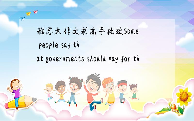 雅思大作文求高手批改Some people say that governments should pay for th