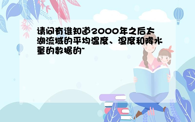 请问有谁知道2000年之后太湖流域的平均温度、湿度和降水量的数据的~