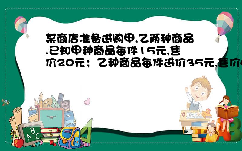 某商店准备进购甲,乙两种商品.已知甲种商品每件15元,售价20元；乙种商品每件进价35元,售价45元.