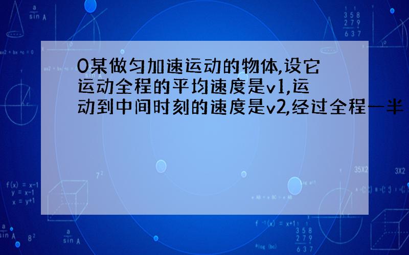 0某做匀加速运动的物体,设它运动全程的平均速度是v1,运动到中间时刻的速度是v2,经过全程一半