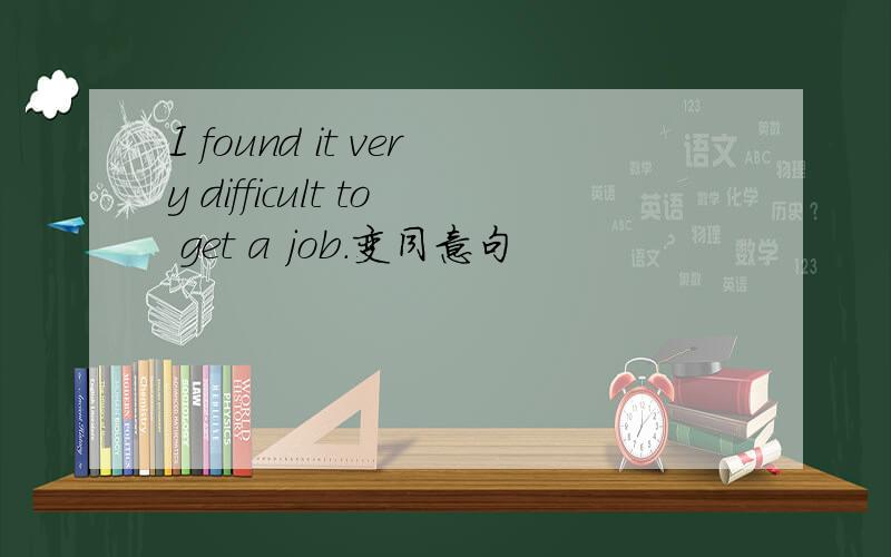 I found it very difficult to get a job.变同意句