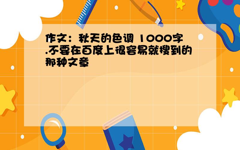 作文：秋天的色调 1000字.不要在百度上很容易就搜到的那种文章