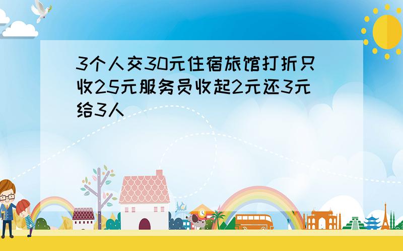 3个人交30元住宿旅馆打折只收25元服务员收起2元还3元给3人