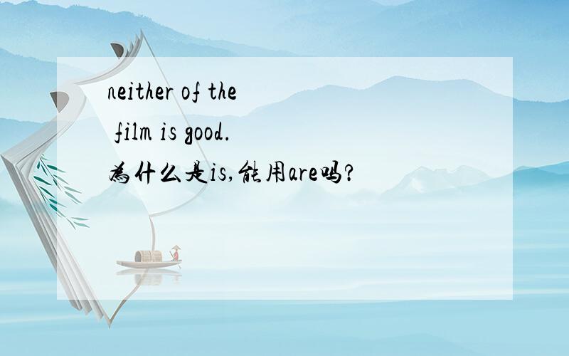 neither of the film is good.为什么是is,能用are吗?