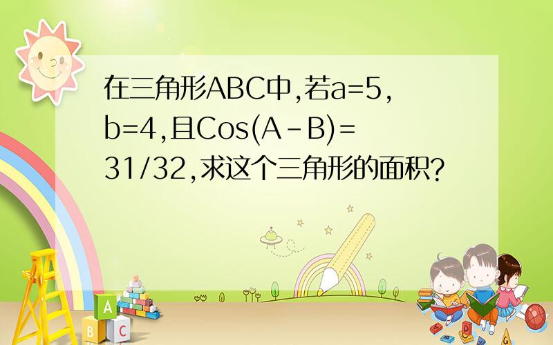 在三角形ABC中,若a=5,b=4,且Cos(A-B)=31/32,求这个三角形的面积?