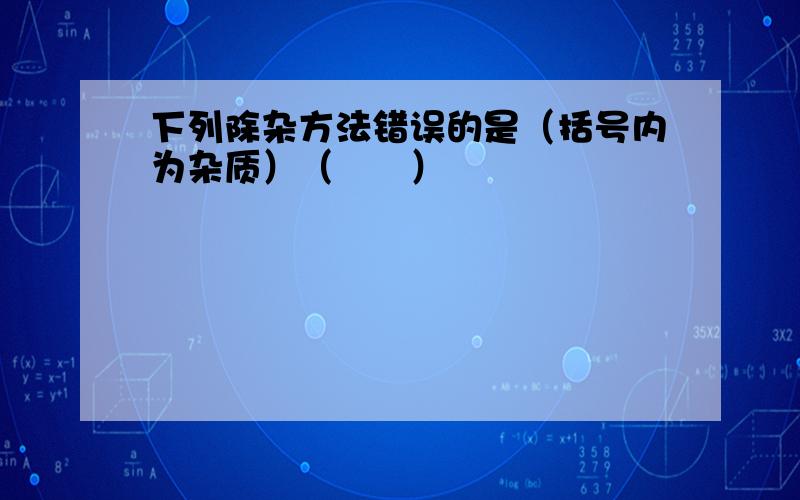 下列除杂方法错误的是（括号内为杂质）（　　）