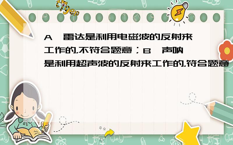 A、雷达是利用电磁波的反射来工作的，不符合题意；B、声呐是利用超声波的反射来工作的，符合题意；C、卫星