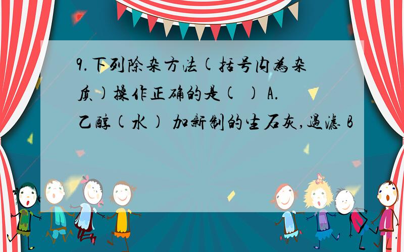 9.下列除杂方法(括号内为杂质)操作正确的是( ) A.乙醇(水) 加新制的生石灰,过滤 B