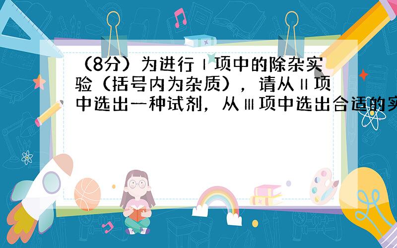 （8分）为进行Ⅰ项中的除杂实验（括号内为杂质），请从Ⅱ项中选出一种试剂，从Ⅲ项中选出合适的实验操作方法分离，将标号填在后