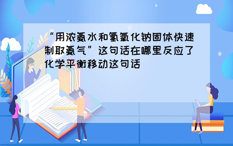 “用浓氨水和氢氧化钠固体快速制取氨气”这句话在哪里反应了化学平衡移动这句话