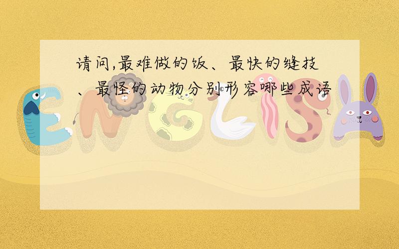 请问,最难做的饭、最快的缝技、最怪的动物分别形容哪些成语