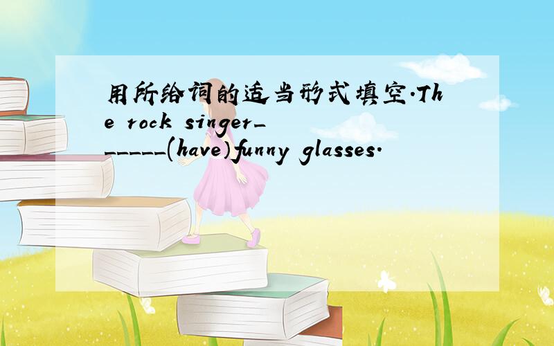 用所给词的适当形式填空.The rock singer______(have）funny glasses.