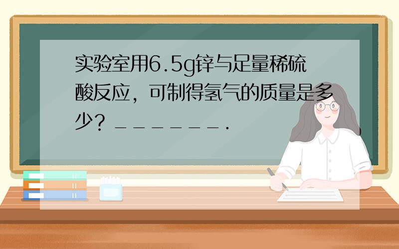 实验室用6.5g锌与足量稀硫酸反应，可制得氢气的质量是多少？______．