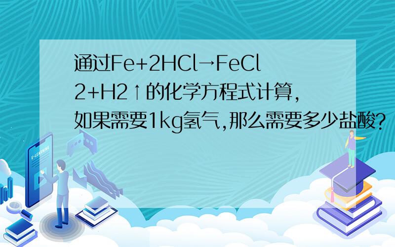 通过Fe+2HCl→FeCl2+H2↑的化学方程式计算,如果需要1kg氢气,那么需要多少盐酸?