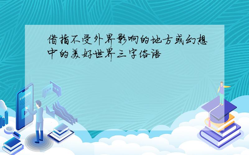 借指不受外界影响的地方或幻想中的美好世界三字俗语