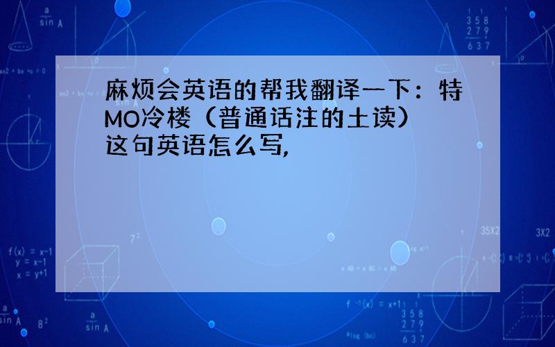 麻烦会英语的帮我翻译一下：特MO冷楼（普通话注的土读） 这句英语怎么写,