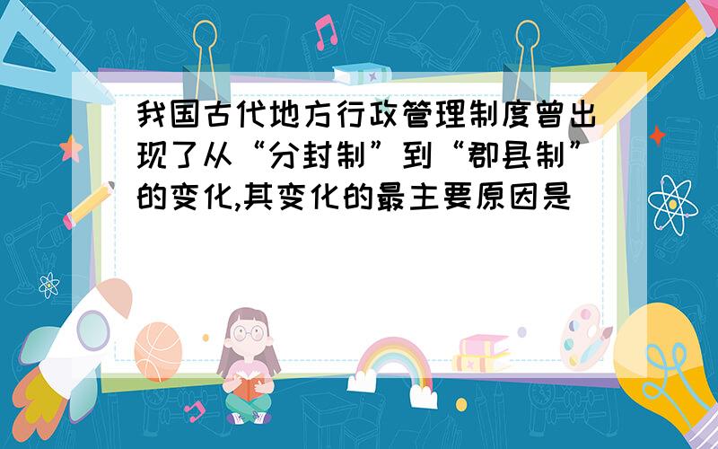 我国古代地方行政管理制度曾出现了从“分封制”到“郡县制”的变化,其变化的最主要原因是