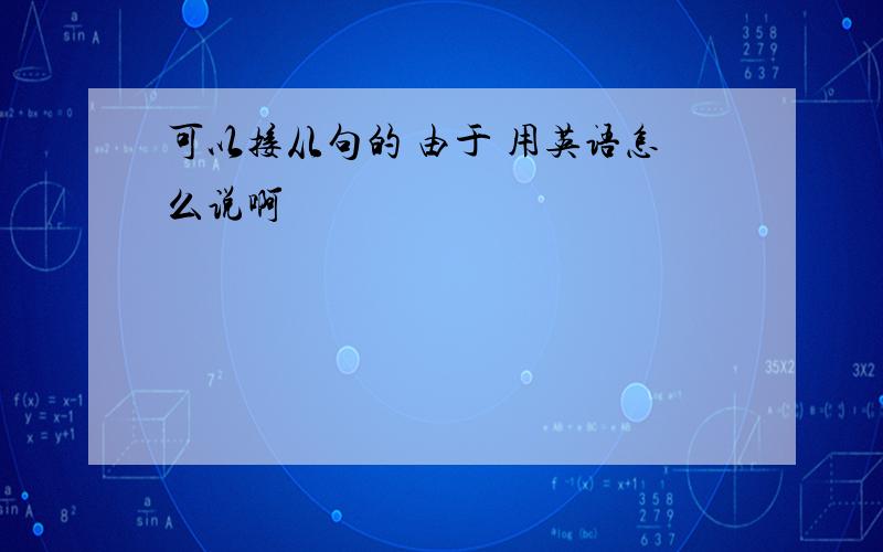 可以接从句的 由于 用英语怎么说啊