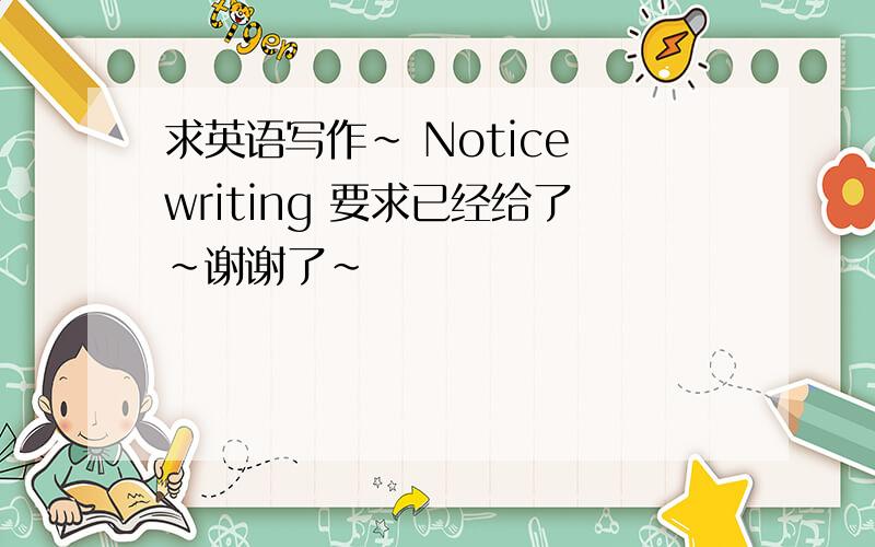 求英语写作~ Notice writing 要求已经给了~谢谢了~