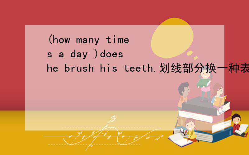 (how many times a day )does he brush his teeth.划线部分换一种表达