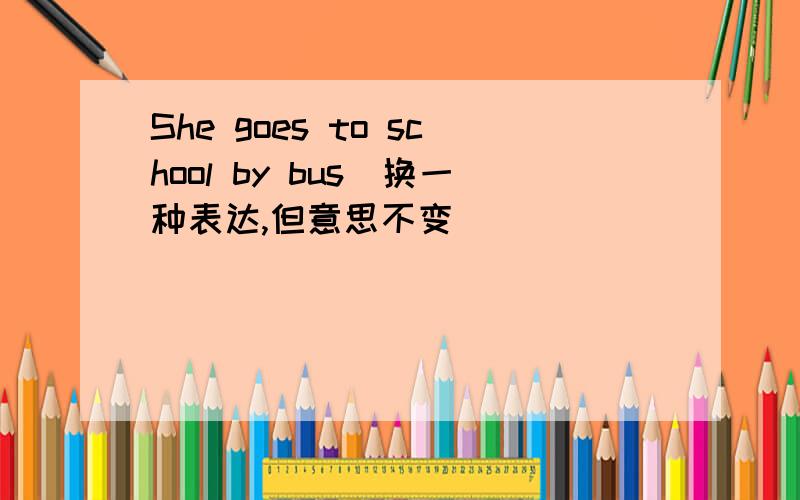 She goes to school by bus(换一种表达,但意思不变）