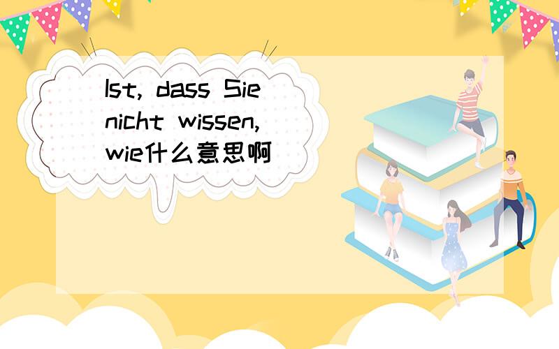 Ist, dass Sie nicht wissen, wie什么意思啊