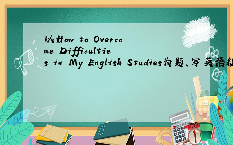 以How to Overcome Difficulties in My English Studies为题,写英语短文.