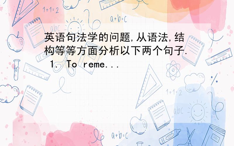 英语句法学的问题,从语法,结构等等方面分析以下两个句子. 1. To reme...