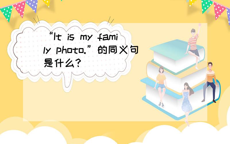 “It is my family photo.”的同义句是什么?