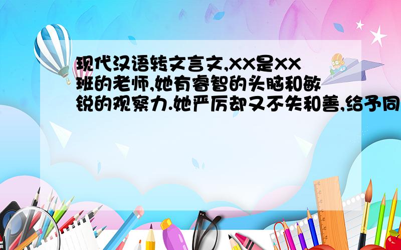 现代汉语转文言文,XX是XX班的老师,她有睿智的头脑和敏锐的观察力.她严厉却又不失和善,给予同学鼓励,激发同学的斗志.同