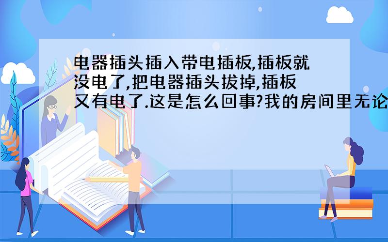 电器插头插入带电插板,插板就没电了,把电器插头拔掉,插板又有电了.这是怎么回事?我的房间里无论是电热毯,台灯,还是电脑,