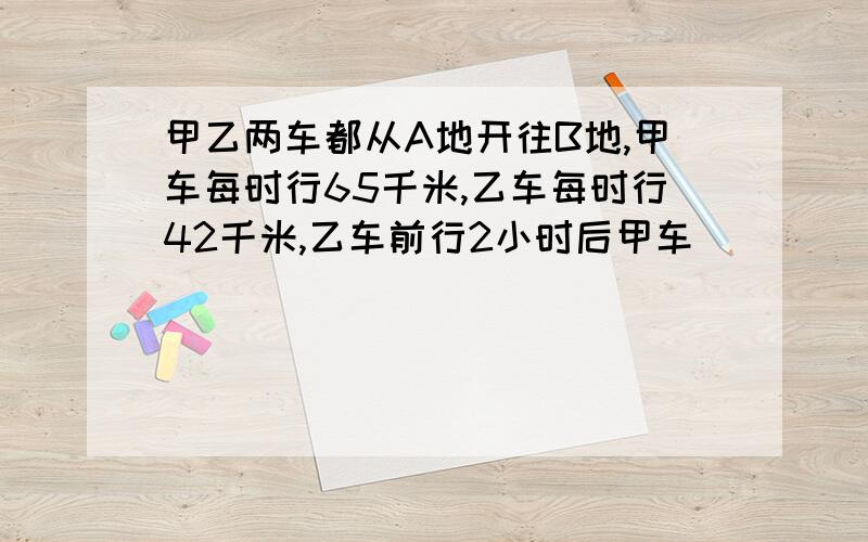 甲乙两车都从A地开往B地,甲车每时行65千米,乙车每时行42千米,乙车前行2小时后甲车