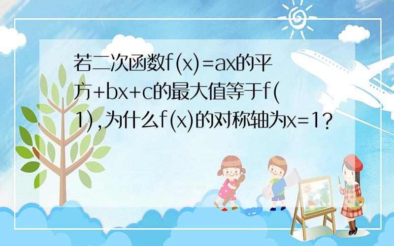 若二次函数f(x)=ax的平方+bx+c的最大值等于f(1),为什么f(x)的对称轴为x=1?