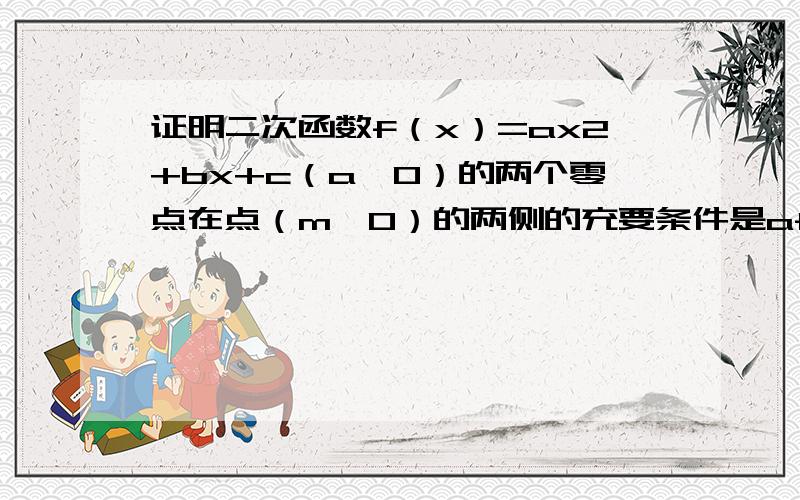 证明二次函数f（x）=ax2+bx+c（a≠0）的两个零点在点（m,0）的两侧的充要条件是af（m）＜0