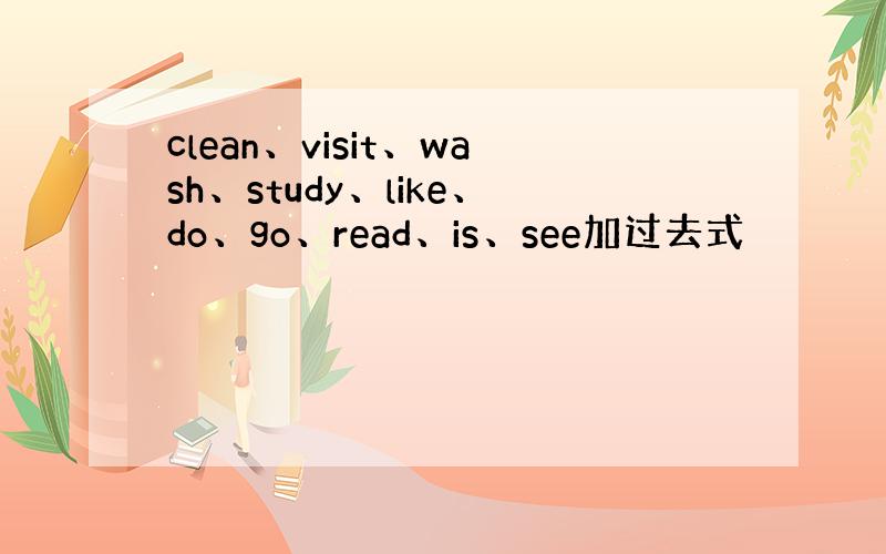 clean、visit、wash、study、like、do、go、read、is、see加过去式