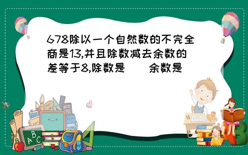 678除以一个自然数的不完全商是13,并且除数减去余数的差等于8,除数是（）余数是（）