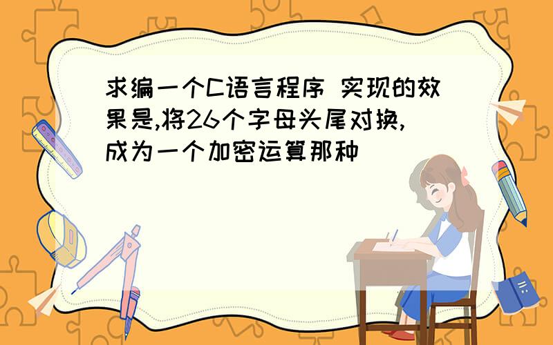 求编一个C语言程序 实现的效果是,将26个字母头尾对换,成为一个加密运算那种