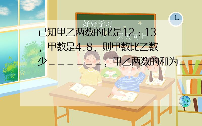 已知甲乙两数的比是12：13，甲数是4.8，则甲数比乙数少______，甲乙两数的和为______．